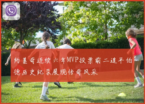 约基奇连续六年MVP投票前二追平伯德历史纪录展现传奇风采