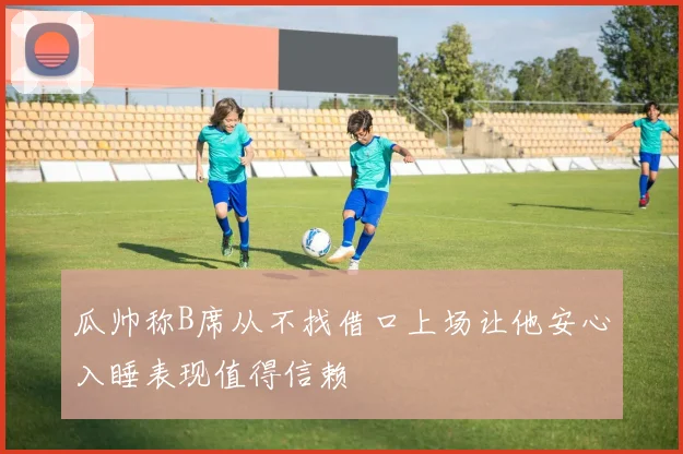 瓜帅称B席从不找借口上场让他安心入睡表现值得信赖