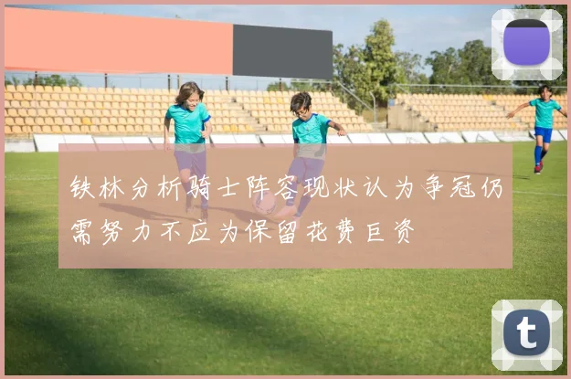 铁林分析骑士阵容现状认为争冠仍需努力不应为保留花费巨资