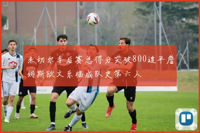 米切尔季后赛总得分突破800追平詹姆斯欧文乐福成队史第六人