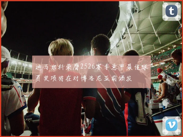 迪马尔科荣膺2526赛季意甲最佳球员奖项将在对博洛尼亚前颁发