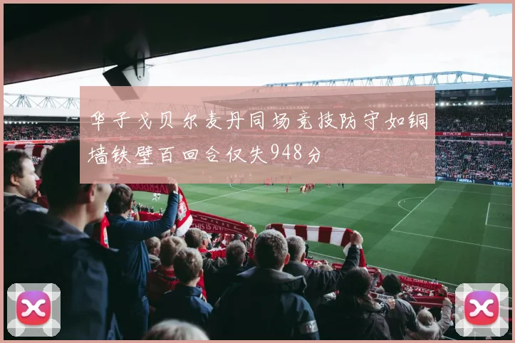 华子戈贝尔麦丹同场竞技防守如铜墙铁壁百回合仅失948分