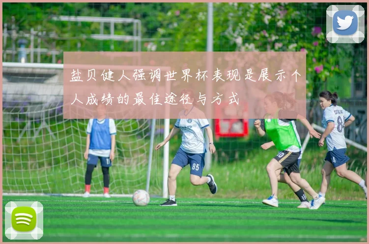 盐贝健人强调世界杯表现是展示个人成绩的最佳途径与方式
