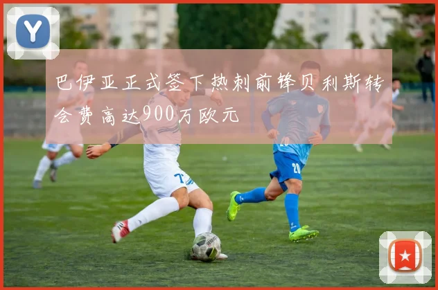 巴伊亚正式签下热刺前锋贝利斯转会费高达900万欧元
