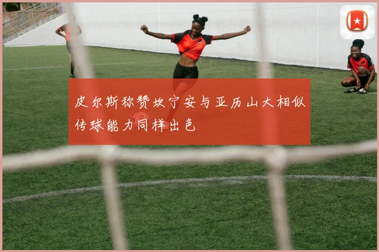 皮尔斯称赞坎宁安与亚历山大相似传球能力同样出色