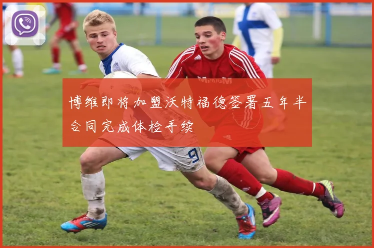 博维即将加盟沃特福德签署五年半合同完成体检手续