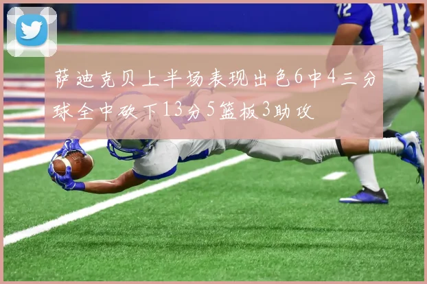 萨迪克贝上半场表现出色6中4三分球全中砍下13分5篮板3助攻