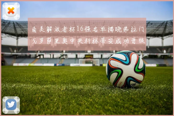南美解放者杯16强名单揭晓弗拉门戈罗萨里奥中央科林蒂安成功晋级