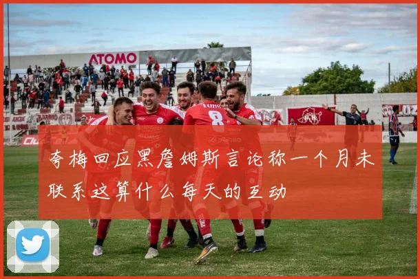 夸梅回应黑詹姆斯言论称一个月未联系这算什么每天的互动