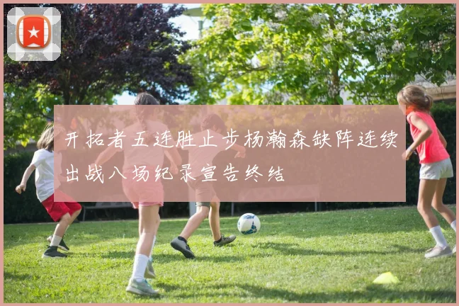 开拓者五连胜止步杨瀚森缺阵连续出战八场纪录宣告终结