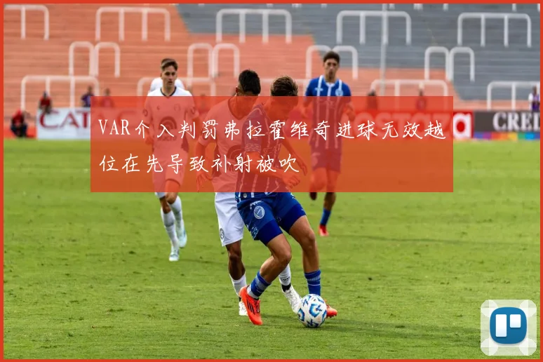VAR介入判罚弗拉霍维奇进球无效越位在先导致补射被吹