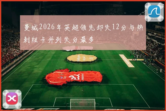 曼城2026年英超领先却失12分与热刺纽卡并列失分最多